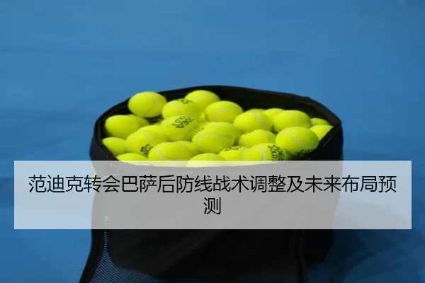 范迪克转会巴萨后防线战术调整及未来布局预测