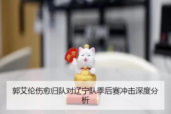 郭艾伦伤愈归队对辽宁队季后赛冲击深度分析